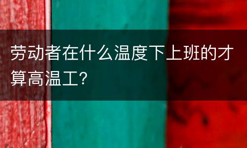劳动者在什么温度下上班的才算高温工？