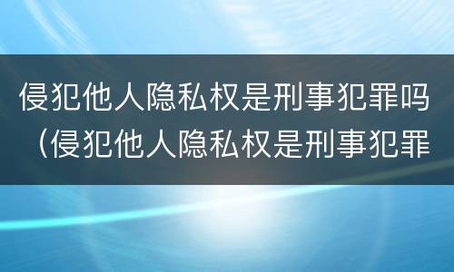 侵犯他人隐私权是刑事犯罪吗（侵犯他人隐私权是刑事犯罪吗）