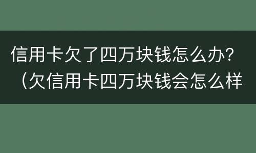 信用卡欠了四万块钱怎么办？（欠信用卡四万块钱会怎么样）