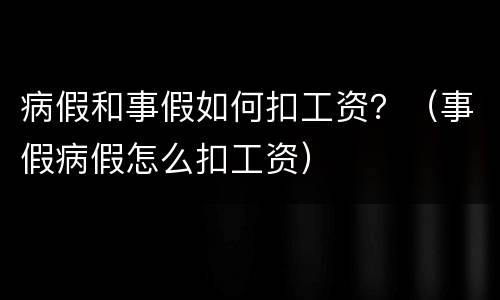 病假和事假如何扣工资？（事假病假怎么扣工资）