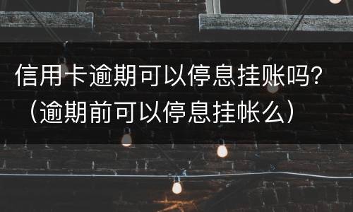 信用卡逾期可以停息挂账吗？（逾期前可以停息挂帐么）