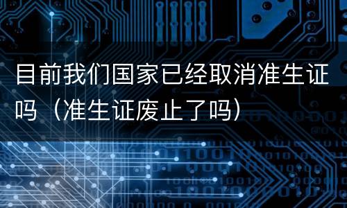 目前我们国家已经取消准生证吗（准生证废止了吗）