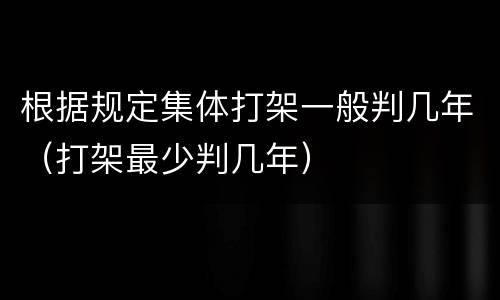根据规定集体打架一般判几年（打架最少判几年）