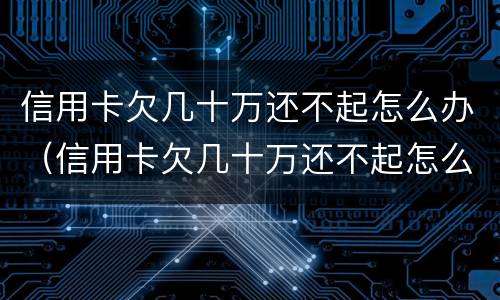 信用卡欠几十万还不起怎么办（信用卡欠几十万还不起怎么办呀）