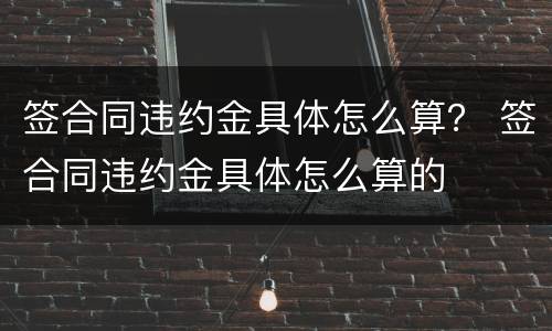 签合同违约金具体怎么算？ 签合同违约金具体怎么算的
