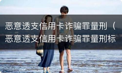 恶意透支信用卡诈骗罪量刑（恶意透支信用卡诈骗罪量刑标准）