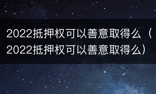 2022抵押权可以善意取得么（2022抵押权可以善意取得么）