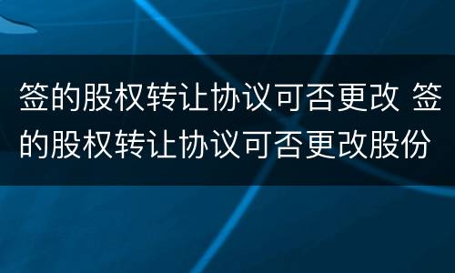 签的股权转让协议可否更改 签的股权转让协议可否更改股份