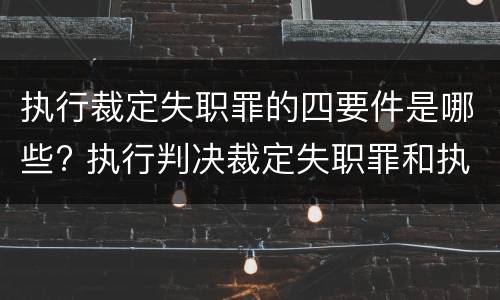 执行裁定失职罪的四要件是哪些? 执行判决裁定失职罪和执行判决裁定滥用职权罪的区别