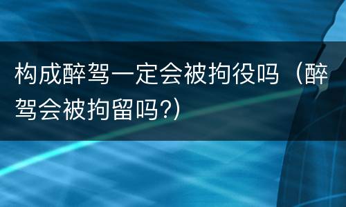 构成醉驾一定会被拘役吗（醉驾会被拘留吗?）