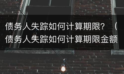 债务人失踪如何计算期限？（债务人失踪如何计算期限金额）