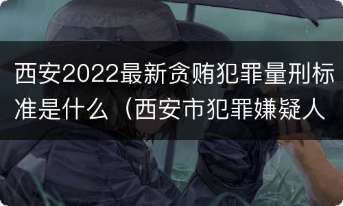 西安2022最新贪贿犯罪量刑标准是什么（西安市犯罪嫌疑人最新）