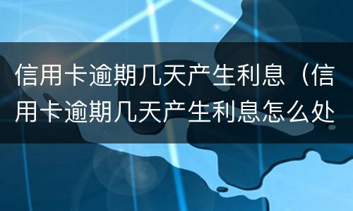 信用卡逾期几天产生利息（信用卡逾期几天产生利息怎么处理）