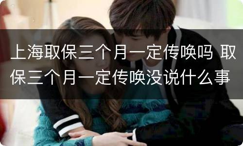 上海取保三个月一定传唤吗 取保三个月一定传唤没说什么事