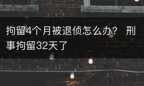 拘留4个月被退侦怎么办？ 刑事拘留32天了