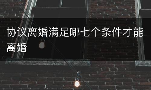 协议离婚满足哪七个条件才能离婚