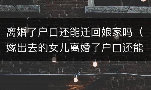 离婚了户口还能迁回娘家吗（嫁出去的女儿离婚了户口还能迁回娘家吗）