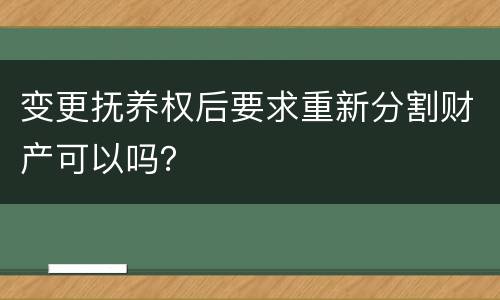 变更抚养权后要求重新分割财产可以吗？