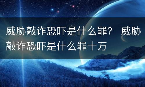 威胁敲诈恐吓是什么罪？ 威胁敲诈恐吓是什么罪十万