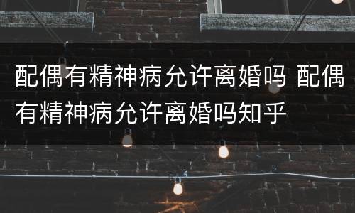 配偶有精神病允许离婚吗 配偶有精神病允许离婚吗知乎
