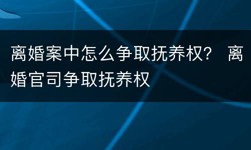 离婚案中怎么争取抚养权？ 离婚官司争取抚养权