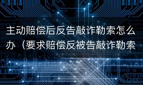 主动赔偿后反告敲诈勒索怎么办（要求赔偿反被告敲诈勒索）