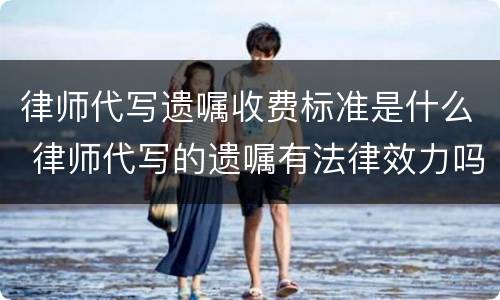 律师代写遗嘱收费标准是什么 律师代写的遗嘱有法律效力吗