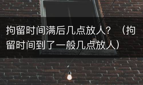 拘留时间满后几点放人？（拘留时间到了一般几点放人）