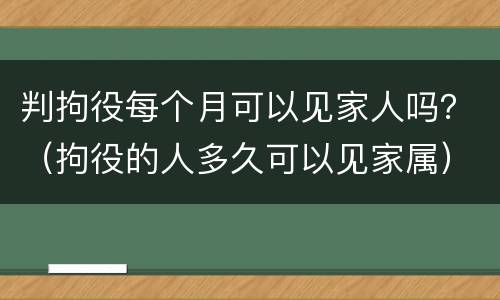 判拘役每个月可以见家人吗？（拘役的人多久可以见家属）