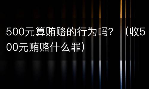 500元算贿赂的行为吗？（收500元贿赂什么罪）