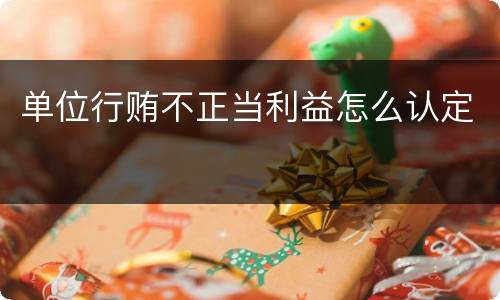 单位行贿不正当利益怎么认定