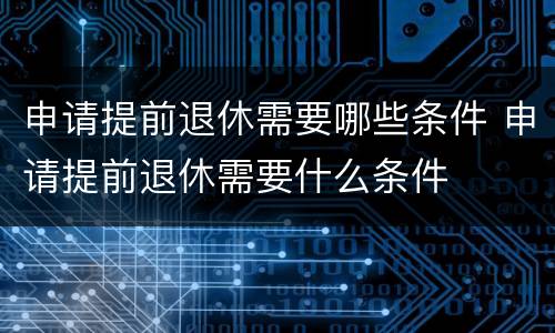 申请提前退休需要哪些条件 申请提前退休需要什么条件