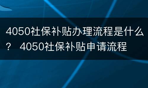 4050社保补贴办理流程是什么？ 4050社保补贴申请流程