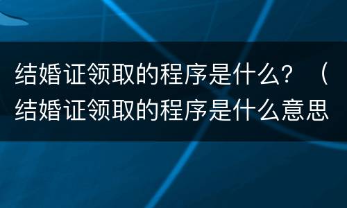 结婚证领取的程序是什么？（结婚证领取的程序是什么意思）