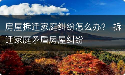 房屋拆迁家庭纠纷怎么办？ 拆迁家庭矛盾房屋纠纷