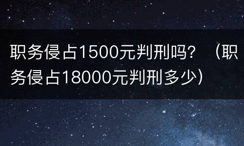 职务侵占1500元判刑吗？（职务侵占18000元判刑多少）