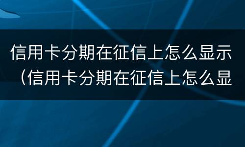 信用卡分期在征信上怎么显示（信用卡分期在征信上怎么显示已用额度）