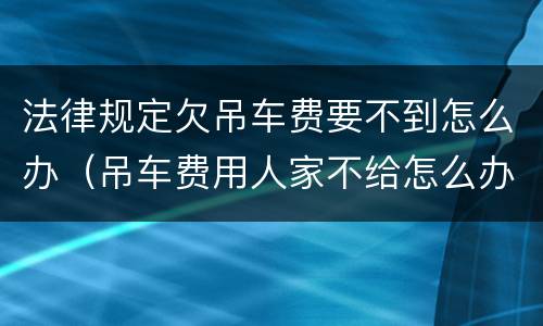 法律规定欠吊车费要不到怎么办（吊车费用人家不给怎么办）
