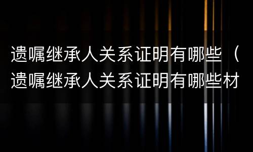 遗嘱继承人关系证明有哪些（遗嘱继承人关系证明有哪些材料）
