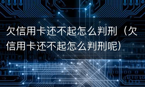 欠信用卡还不起怎么判刑（欠信用卡还不起怎么判刑呢）