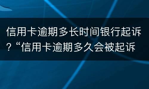 信用卡逾期多长时间银行起诉? “信用卡逾期多久会被起诉”