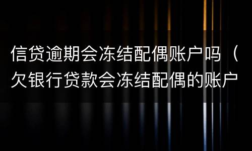 信贷逾期会冻结配偶账户吗（欠银行贷款会冻结配偶的账户吗）