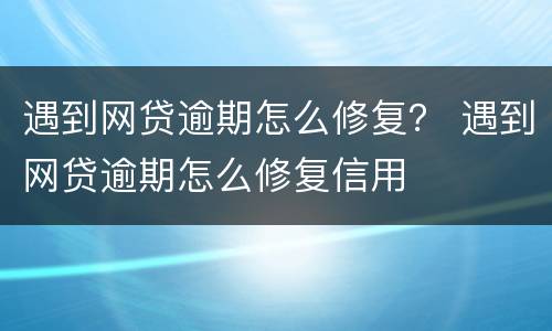 遇到网贷逾期怎么修复？ 遇到网贷逾期怎么修复信用