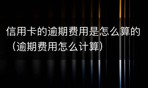 信用卡的逾期费用是怎么算的（逾期费用怎么计算）
