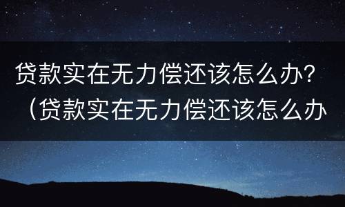 贷款实在无力偿还该怎么办？（贷款实在无力偿还该怎么办理）