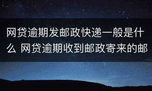网贷逾期发邮政快递一般是什么 网贷逾期收到邮政寄来的邮件怎么办