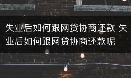 失业后如何跟网贷协商还款 失业后如何跟网贷协商还款呢