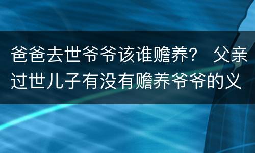 爸爸去世爷爷该谁赡养？ 父亲过世儿子有没有赡养爷爷的义务