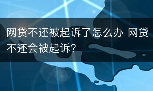 网贷不还被起诉了怎么办 网贷不还会被起诉?