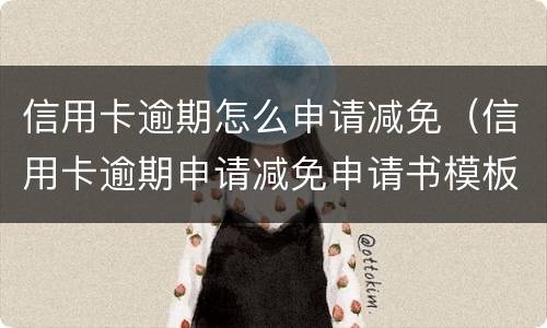信用卡逾期怎么申请减免（信用卡逾期申请减免申请书模板）